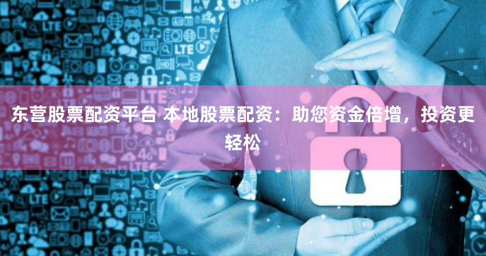 东营股票配资平台 本地股票配资：助您资金倍增，投资更轻松