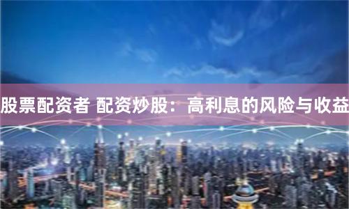 股票配资者 配资炒股：高利息的风险与收益