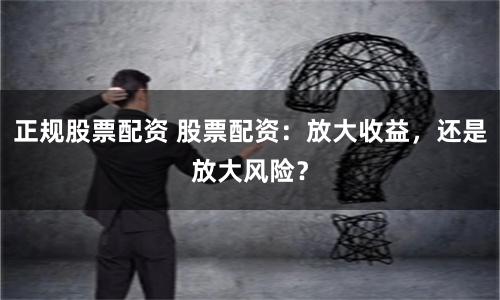 正规股票配资 股票配资：放大收益，还是放大风险？