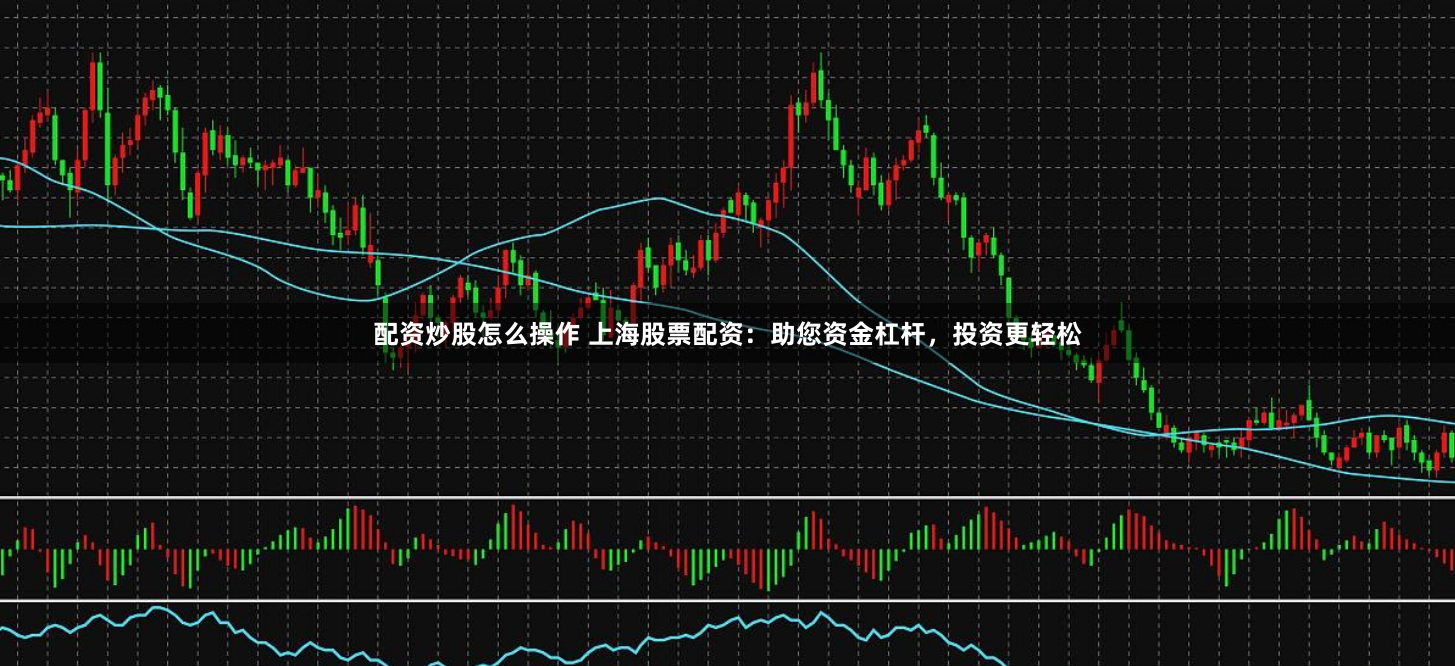 配资炒股怎么操作 上海股票配资：助您资金杠杆，投资更轻松