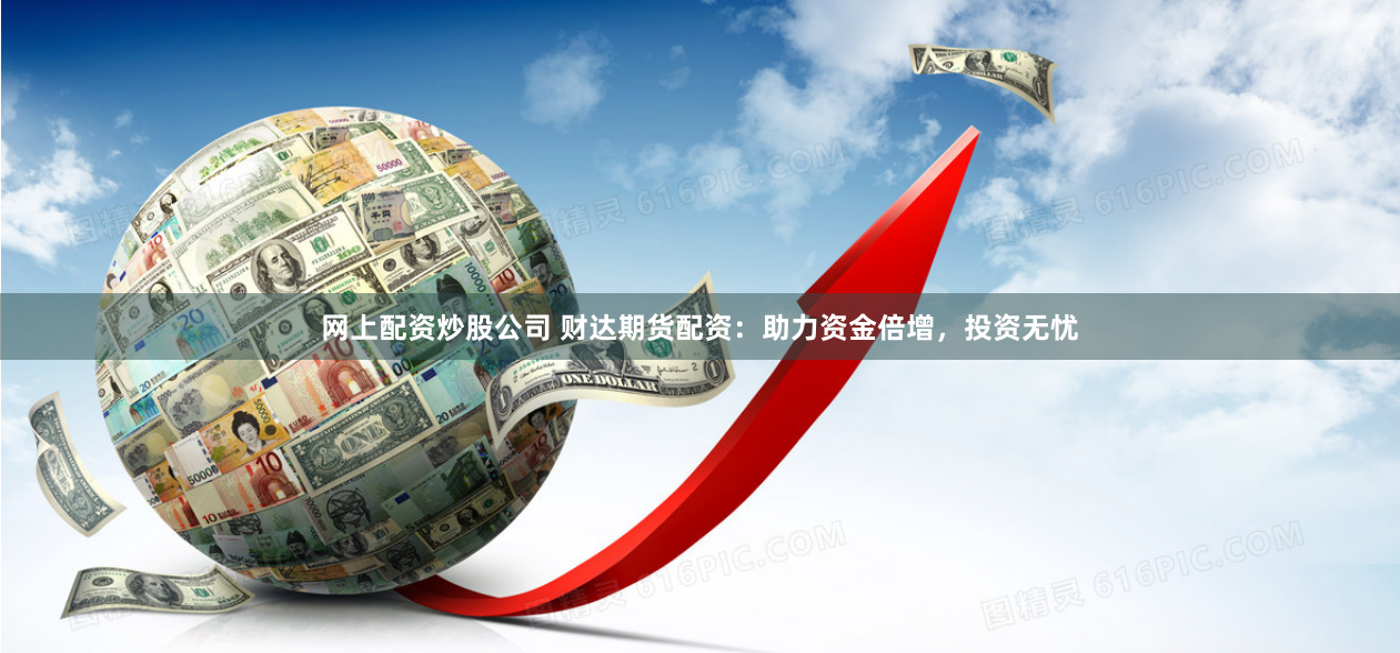 网上配资炒股公司 财达期货配资：助力资金倍增，投资无忧