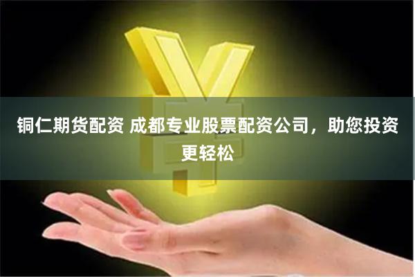 铜仁期货配资 成都专业股票配资公司，助您投资更轻松