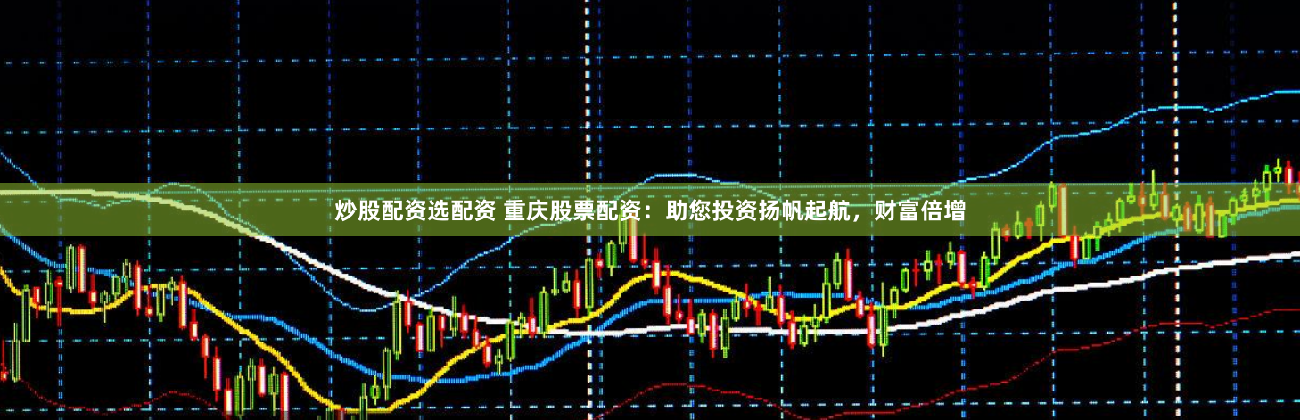 炒股配资选配资 重庆股票配资：助您投资扬帆起航，财富倍增