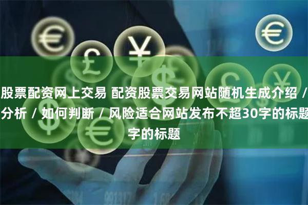 股票配资网上交易 配资股票交易网站随机生成介绍 / 分析 / 如何判断 / 风险适合网站发布不超30字的标题